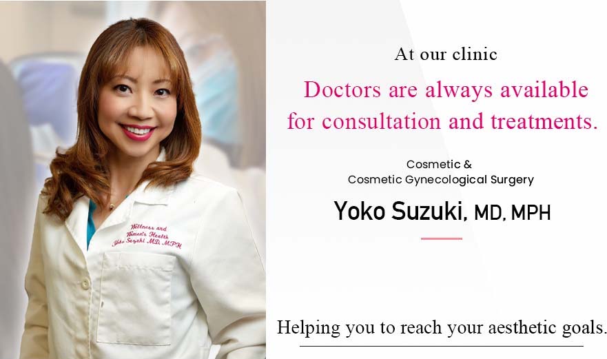 At our clinic Doctors are always available for consultation and treatments. cosmetic & Cosmetic Gynecological surgery Yoko Suzuki, MD, MPH Helping you to reach your aesthetic goals.